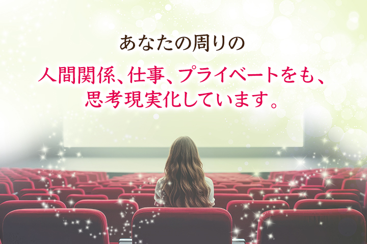 あなたの周りの人間関係、仕事、プライベートをも、思考現実化しています。