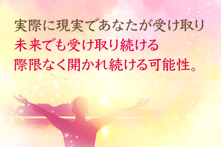実際に現実であなたが受け取り、未来でも受け取り続ける、際限なく開かれ続ける可能性。