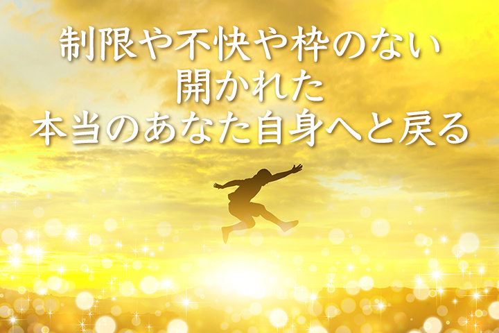 制限や不快や枠のない、開かれた本当のあなた自身へと戻る