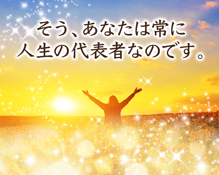 そう、あなたは常に、人生の代表者なのです。